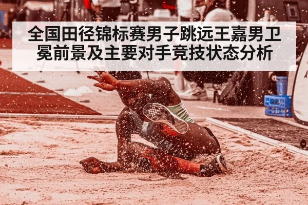 全国田径锦标赛男子跳远王嘉男卫冕前景及主要对手竞技状态分析