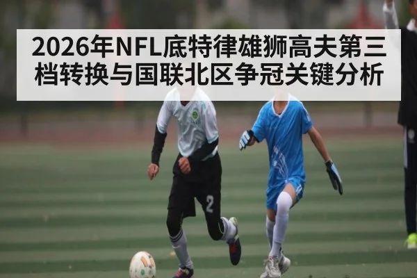2026年NFL底特律雄狮高夫第三档转换与国联北区争冠关键分析