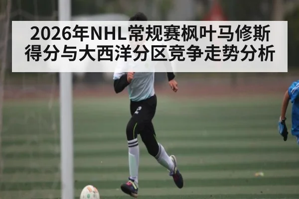 2026年NHL常规赛枫叶马修斯得分与大西洋分区竞争走势分析