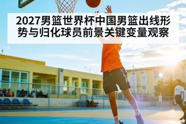 2027男篮世界杯中国男篮出线形势与归化球员前景关键变量观察